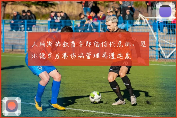 人纳斯执教首季即陷信任危机，恩比德季后赛伤病管理再遭炮轰
