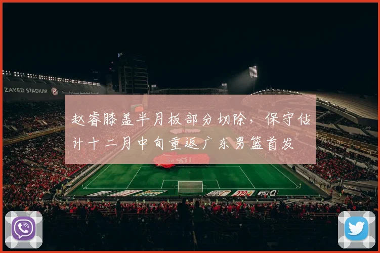 赵睿膝盖半月板部分切除，保守估计十二月中旬重返广东男篮首发