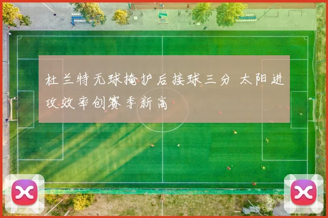 杜兰特无球掩护后接球三分 太阳进攻效率创赛季新高