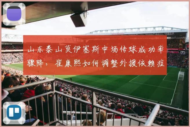 山东泰山莫伊塞斯中场传球成功率骤降，崔康熙如何调整外援依赖症？