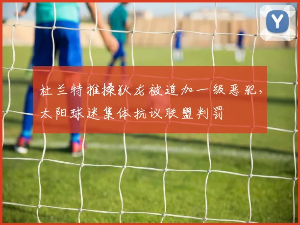杜兰特推搡狄龙被追加一级恶犯,太阳球迷集体抗议联盟判罚