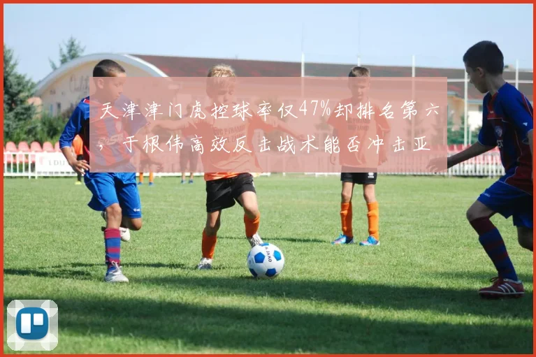 天津津门虎控球率仅47%却排名第六，于根伟高效反击战术能否冲击亚冠？