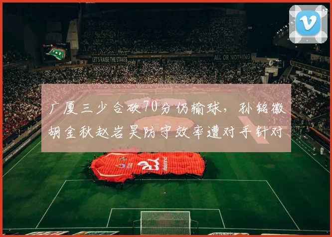 广厦三少合砍70分仍输球，孙铭徽胡金秋赵岩昊防守效率遭对手针对性破解