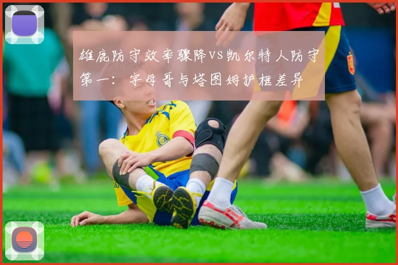 雄鹿防守效率骤降vs凯尔特人防守第一：字母哥与塔图姆护框差异